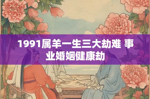 1991属羊一生三大劫难 事业婚姻健康劫
