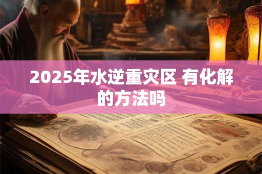 2025年水逆重灾区 有化解的方法吗