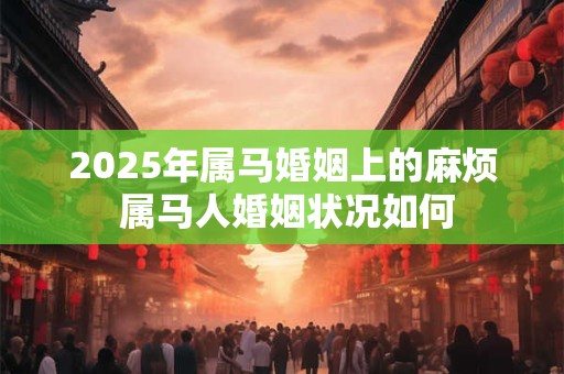 2025年属马婚姻上的麻烦 属马人婚姻状况如何