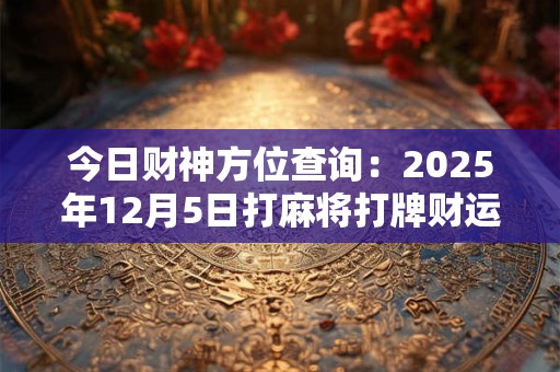 今日财神方位查询：2025年12月5日打麻将打牌财运方位