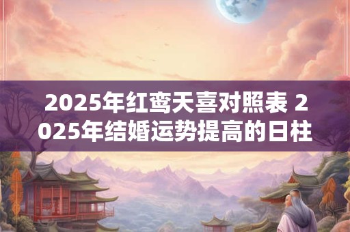 2025年红鸾天喜对照表 2025年结婚运势提高的日柱