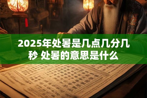 2025年处暑是几点几分几秒 处暑的意思是什么