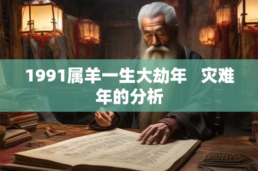 1991属羊一生大劫年   灾难年的分析
