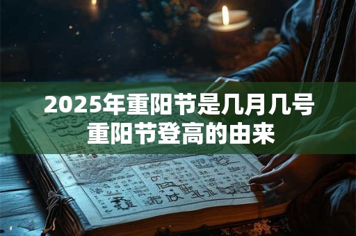 2025年重阳节是几月几号 重阳节登高的由来 2025年重阳节是几月几号 重阳节登高的由来