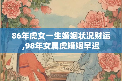 86年虎女一生婚姻状况财运,98年女属虎婚姻早迟