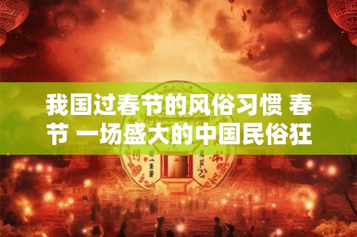 我国过春节的风俗习惯 春节 一场盛大的中国民俗狂欢 我国过春节的风俗习惯 春节 一场盛大的中国民俗狂欢
