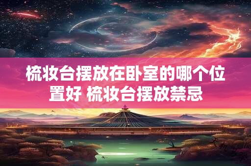 梳妆台摆放在卧室的哪个位置好 梳妆台摆放禁忌