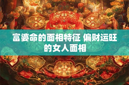 富婆命的面相特征 偏财运旺的女人面相