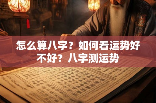 怎么算八字？如何看运势好不好？八字测运势
