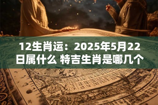 12生肖运：2025年5月22日属什么 特吉生肖是哪几个
