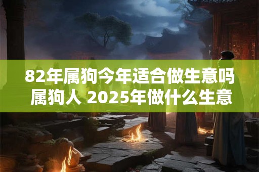 82年属狗今年适合做生意吗 属狗人 2025年做什么生意赚钱