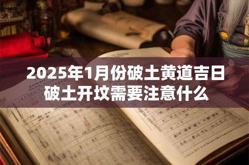 2025年1月份破土黄道吉日 破土开坟需要注意什么