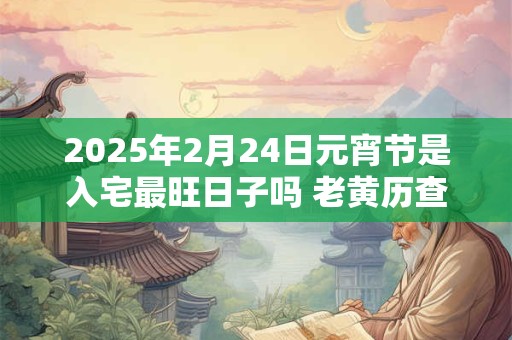 2025年2月24日元宵节是入宅最旺日子吗 老黄历查询