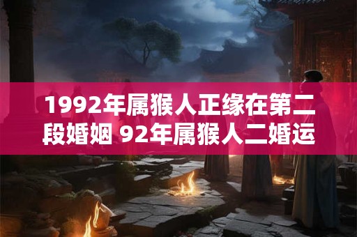 1992年属猴人正缘在第二段婚姻 92年属猴人二婚运势如何