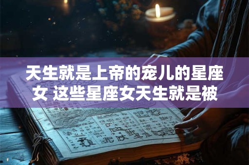 天生就是上帝的宠儿的星座女 这些星座女天生就是被上帝眷顾的幸运儿