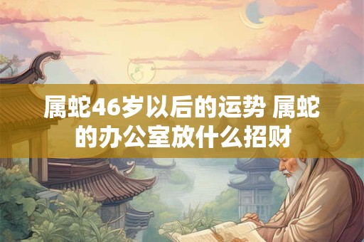 属蛇46岁以后的运势 属蛇的办公室放什么招财