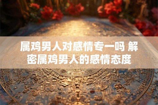属鸡男人对感情专一吗 解密属鸡男人的感情态度