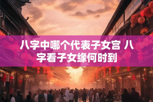 八字中哪个代表子女宫 八字看子女缘何时到