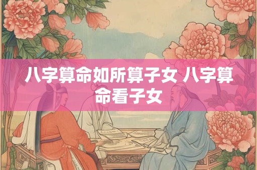 八字算命如所算子女 八字算命看子女