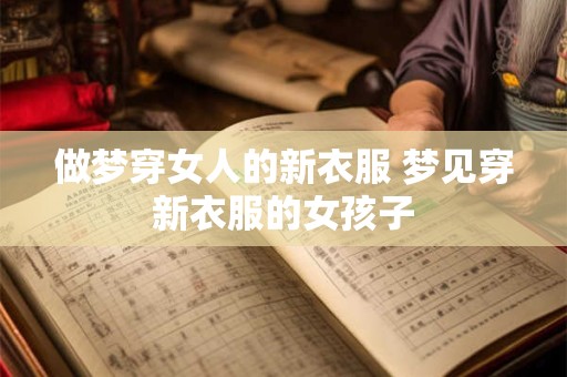 做梦穿女人的新衣服 梦见穿新衣服的女孩子