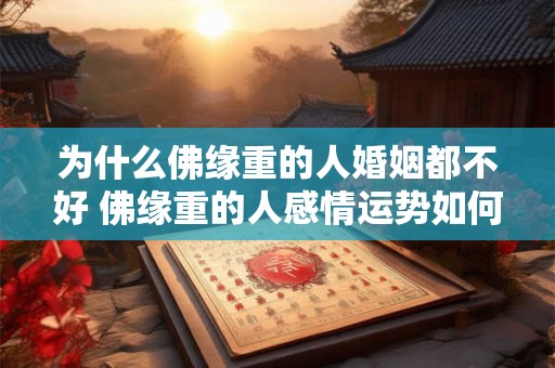 为什么佛缘重的人婚姻都不好 佛缘重的人感情运势如何