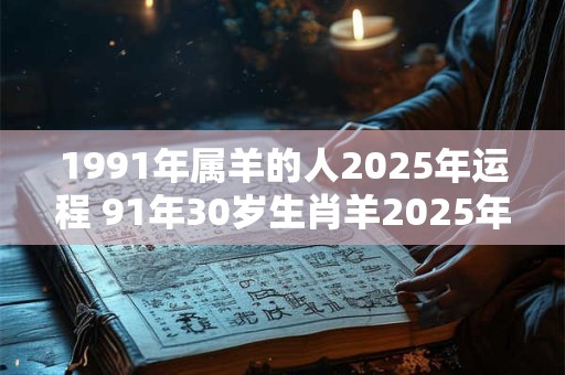 1991年属羊的人2025年运程 91年30岁生肖羊2025年运势