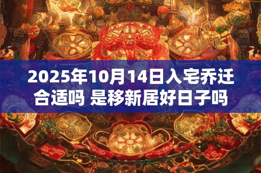 2025年10月14日入宅乔迁合适吗 是移新居好日子吗