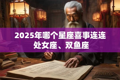 2025年哪个星座喜事连连 处女座、双鱼座 2025年哪个星座喜事连连 处女座、双鱼座