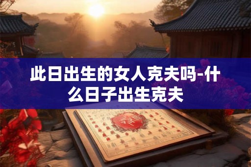 此日出生的女人克夫吗-什么日子出生克夫