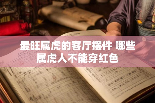 最旺属虎的客厅摆件 哪些属虎人不能穿红色