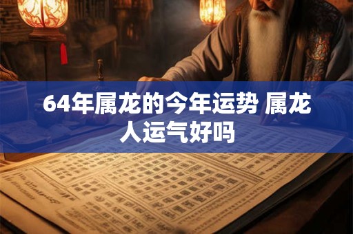 64年属龙的今年运势 属龙人运气好吗