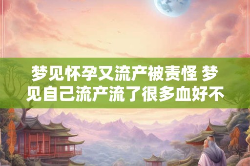 梦见怀孕又流产被责怪 梦见自己流产流了很多血好不好