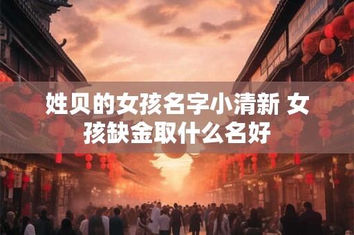 姓贝的女孩名字小清新 女孩缺金取什么名好 姓贝的女孩名字小清新 女孩缺金取什么名好