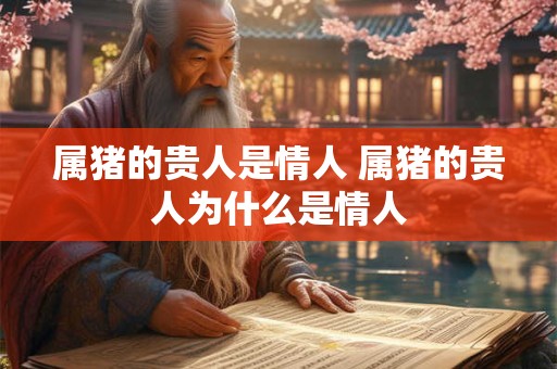 属猪的贵人是情人 属猪的贵人为什么是情人