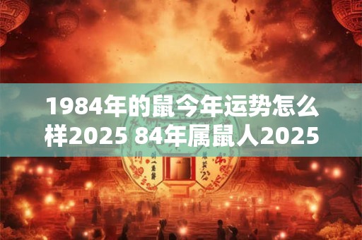 1984年的鼠今年运势怎么样2025 84年属鼠人2025年运气