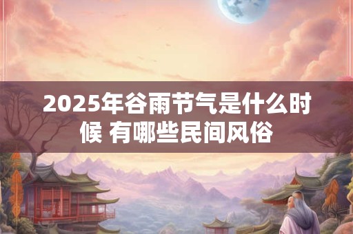 2025年谷雨节气是什么时候 有哪些民间风俗
