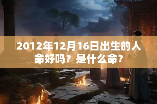 2012年12月16日出生的人命好吗？是什么命？
