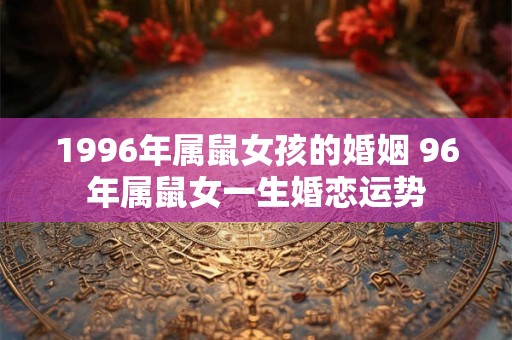 1996年属鼠女孩的婚姻 96年属鼠女一生婚恋运势