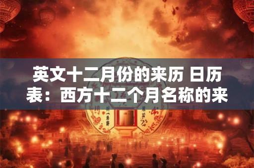 英文十二月份的来历 日历表：西方十二个月名称的来历