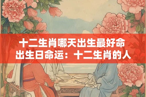 十二生肖哪天出生最好命 出生日命运：十二生肖的人哪天出生好？