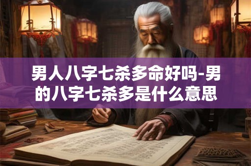男人八字七杀多命好吗-男的八字七杀多是什么意思