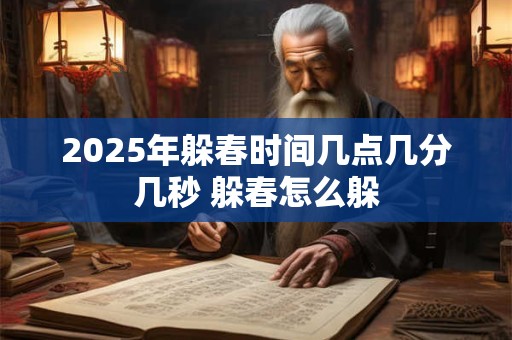 2025年躲春时间几点几分几秒 躲春怎么躲 2025年躲春时间几点几分几秒 躲春怎么躲