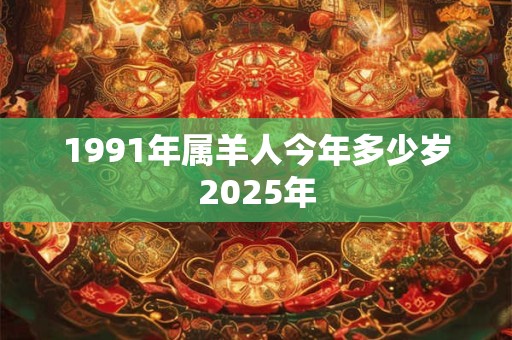 1991年属羊人今年多少岁2025年