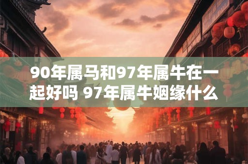 90年属马和97年属牛在一起好吗 97年属牛姻缘什么时候到