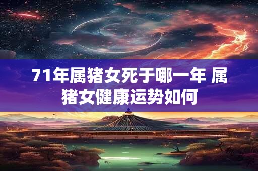 71年属猪女死于哪一年 属猪女健康运势如何 71年属猪女死于哪一年 属猪女健康运势如何