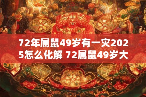 72年属鼠49岁有一灾2025怎么化解 72属鼠49岁大运2025