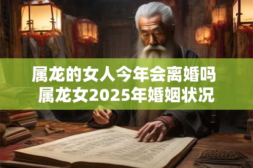 属龙的女人今年会离婚吗 属龙女2025年婚姻状况