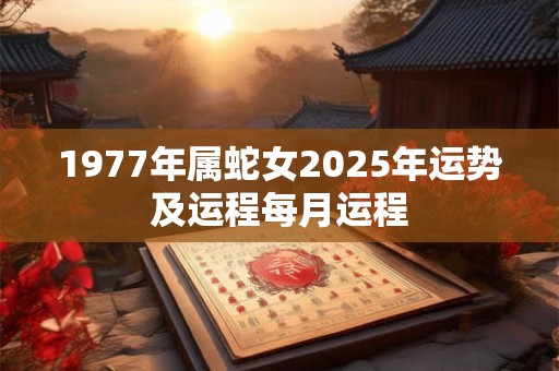 1977年属蛇女2025年运势及运程每月运程