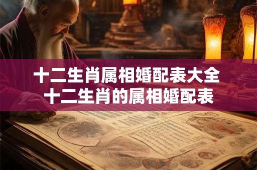十二生肖属相婚配表大全 十二生肖的属相婚配表