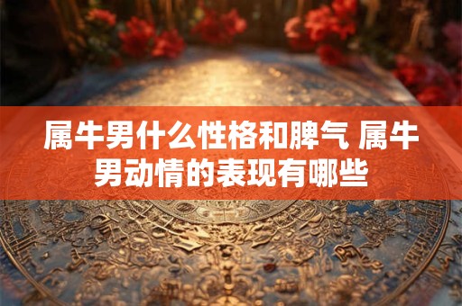 属牛男什么性格和脾气 属牛男动情的表现有哪些